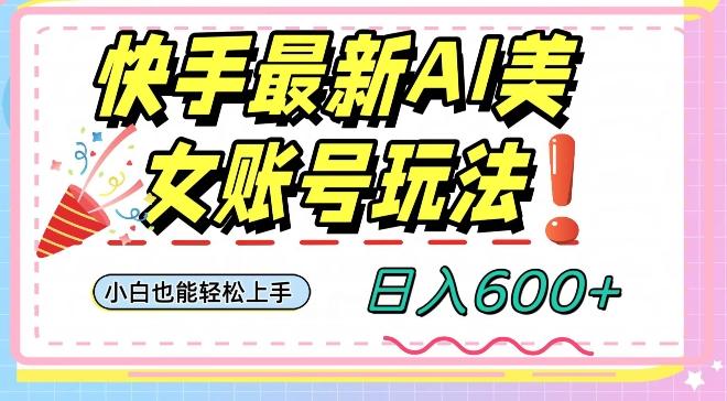 快手AI美女号最新玩法，日入600+小白级别教程【揭秘】-海旭网创