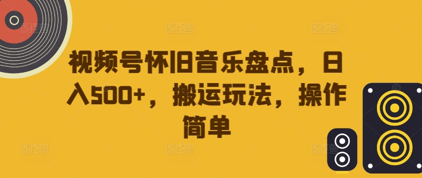 视频号怀旧音乐盘点，日入500+，搬运玩法，操作简单【揭秘】-海旭网创