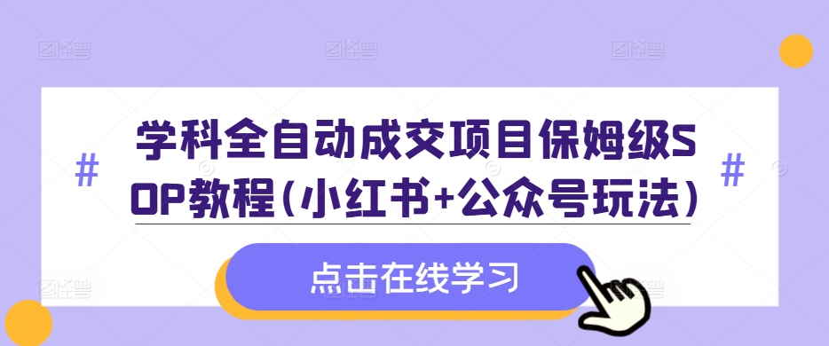 学科全自动成交项目保姆级SOP教程(小红书+公众号玩法)含资料-海旭网创