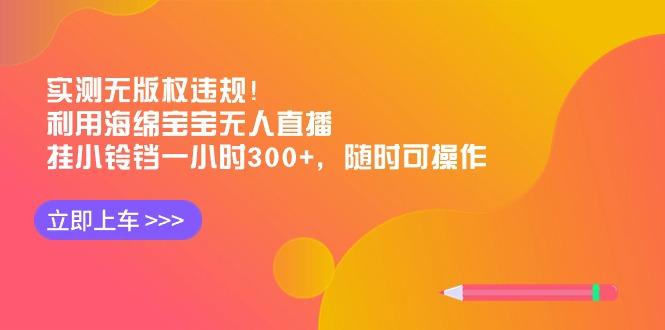 实测无版权违规！利用海绵宝宝无人直播，挂小铃铛一小时300+，随时可操作-海旭网创