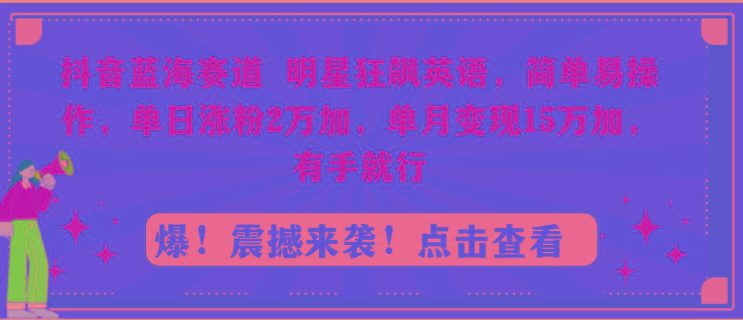 抖音蓝海赛道，明星狂飙英语，简单易操作，单日涨粉2万加，单月变现15万…-海旭网创