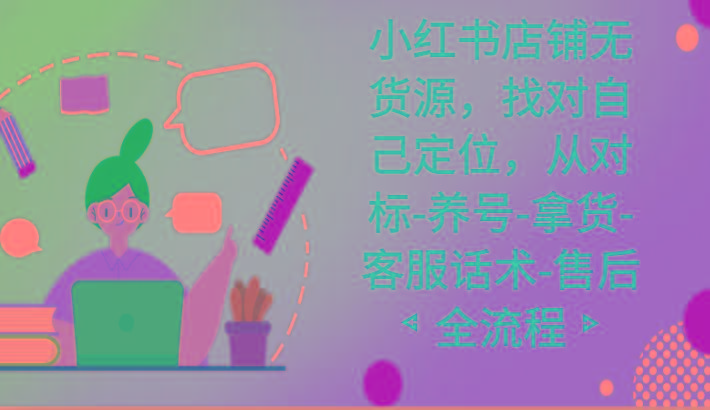 小红书店铺无货源课程，找对自己定位，从对标-养号-拿货-客服话术-售后全流程-海旭网创