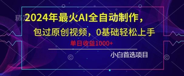 2024年最火AI全自动制作，包过原创视频，0基础轻松上手，单日收益1000+-海旭网创