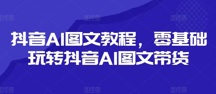 抖音AI图文教程，零基础玩转抖音AI图文带货-海旭网创