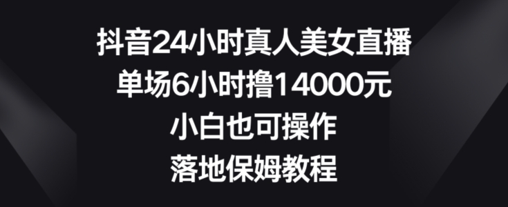 抖音24小时真人美女直播，单场6小时撸14000元，小白也可操作，落地保姆教程【揭秘】-海旭网创