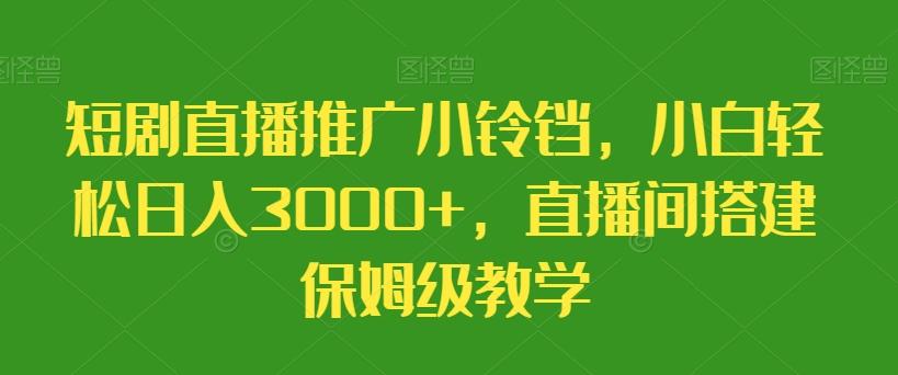 短剧直播推广小铃铛，小白轻松日入3000+，直播间搭建保姆级教学-海旭网创