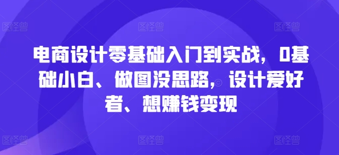 电商设计零基础入门到实战，0基础小白、做图没思路，设计爱好者、想赚钱变现-海旭网创