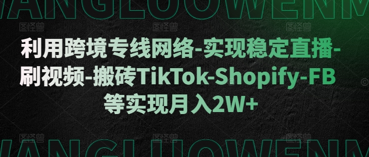 利用跨境专线网络-实现稳定直播-刷视频-搬砖TikTok-Shopify-FB等实现月入2W+【揭秘】-海旭网创