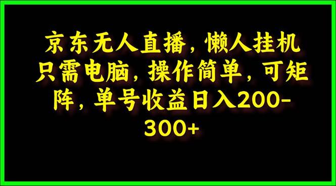 (9973期)京东无人直播，电脑挂机，操作简单，懒人专属，可矩阵操作 单号日入200-300-海旭网创