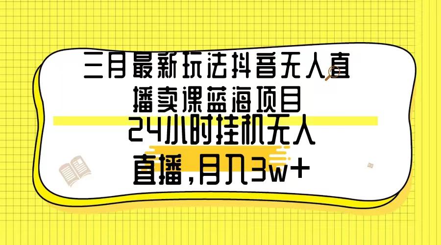 三月最新玩法抖音无人直播卖课蓝海项目，24小时无人直播，月入3w+-海旭网创