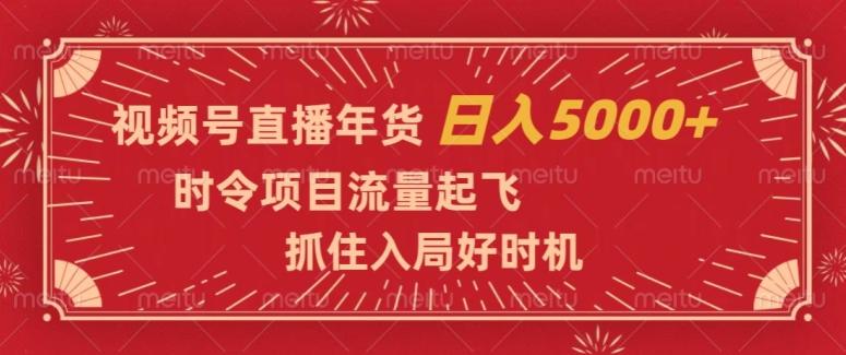 视频号直播年货，时令项目流量起飞，抓住入局好时机，日入5000+【揭秘】-海旭网创