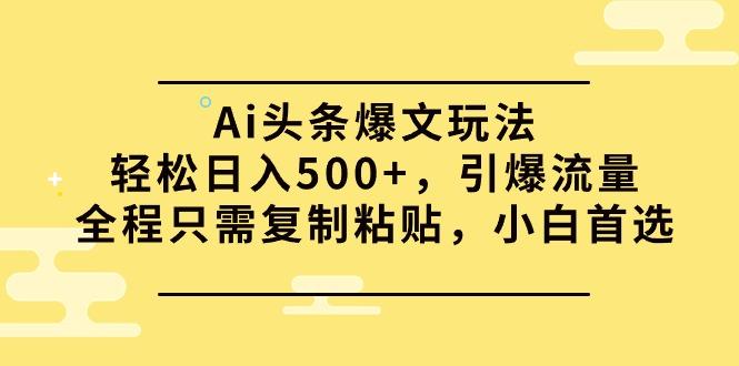(9853期)Ai头条爆文玩法，轻松日入500+，引爆流量全程只需复制粘贴，小白首选-海旭网创