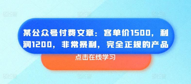 某公众号付费文章：客单价1500，利润1200，非常暴利，完全正规的产品-海旭网创