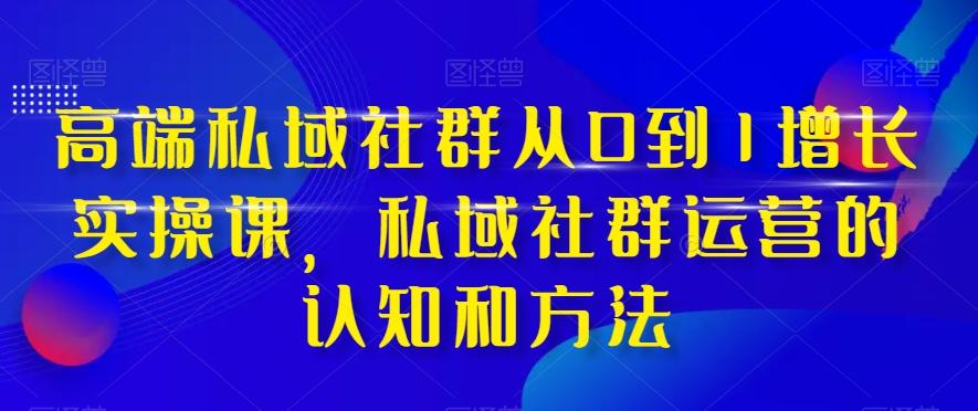 高端私域社群从0到1增长实操课，私域社群运营的认知和方法-海旭网创