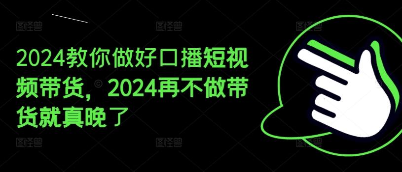 2024教你做好口播短视频带货，2024再不做带货就真晚了-海旭网创