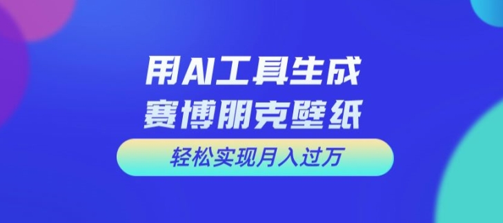 用AI工具设计赛博朋克壁纸，轻松实现月入万+【揭秘】-海旭网创