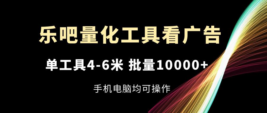 乐吧量化工具看广告，单工具4-6米，批量10000+，手机电脑均可操作-海旭网创