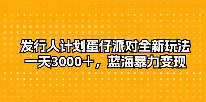 发行人计划蛋仔派对全新玩法，一天3000＋，蓝海暴力变现-海旭网创