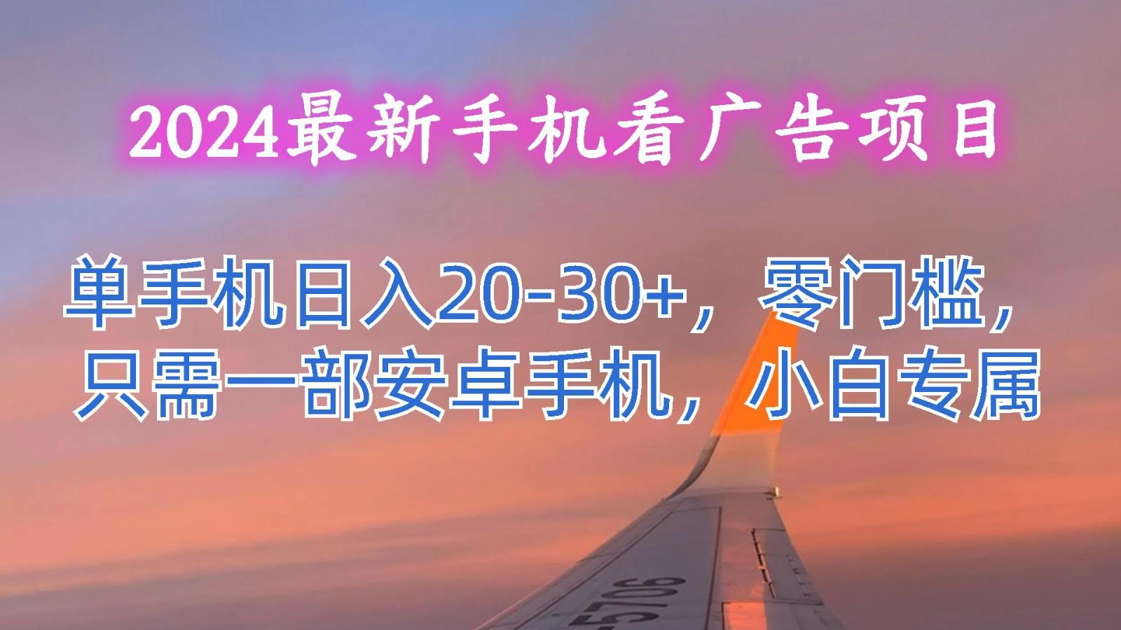 2024最新手机看广告项目，单手机日入20-30+，零门槛，只需一部安卓手机，小白专属-海旭网创