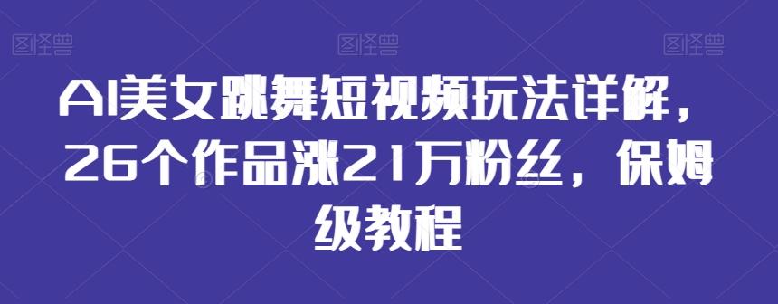 AI美女跳舞短视频玩法详解，26个作品涨21万粉丝，保姆级教程【揭秘】-海旭网创
