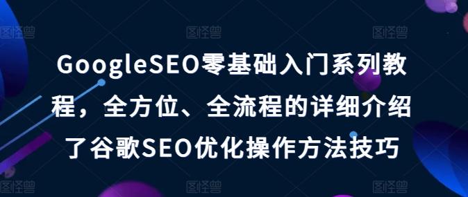 GoogleSEO零基础入门系列教程，全方位、全流程的详细介绍了谷歌SEO优化操作方法技巧-海旭网创