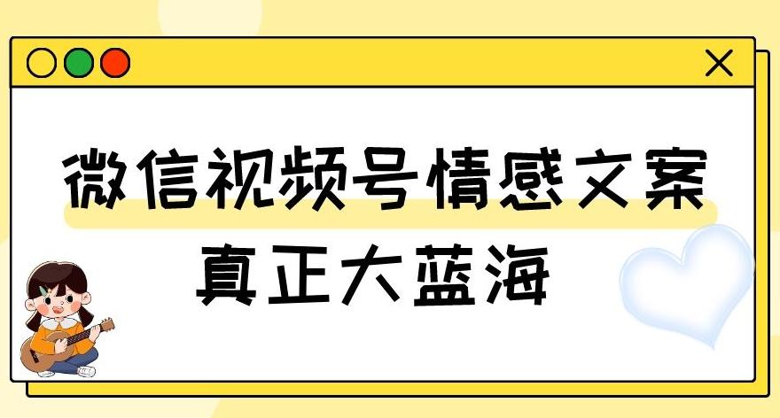 视频号情感文案，真正大蓝海，简单操作，新手小白轻松上手（教程+素材）【揭秘】-海旭网创