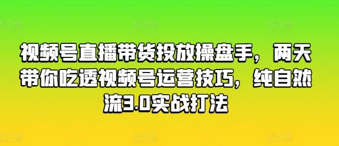 视频号直播带货投放操盘手，两天带你吃透视频号运营技巧，纯自然流3.0实战打法-海旭网创