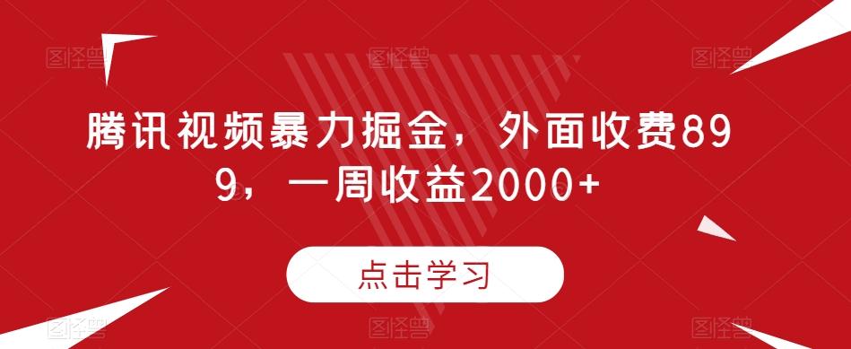 腾讯视频暴力掘金，外面收费899，一周收益2000+【揭秘】-海旭网创