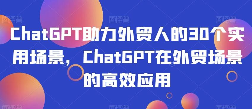 ChatGPT助力外贸人的30个实用场景，ChatGPT在外贸场景的高效应用-海旭网创