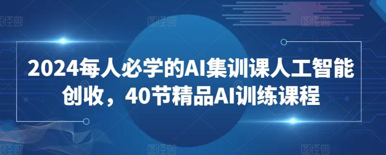 2024每人必学的AI集训课人工智能创收，40节精品AI训练课程-海旭网创