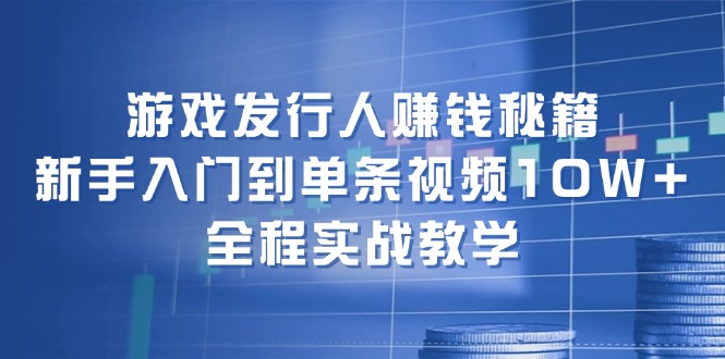 游戏发行人赚钱秘籍：新手入门到单条视频10W+，全程实战教学-海旭网创