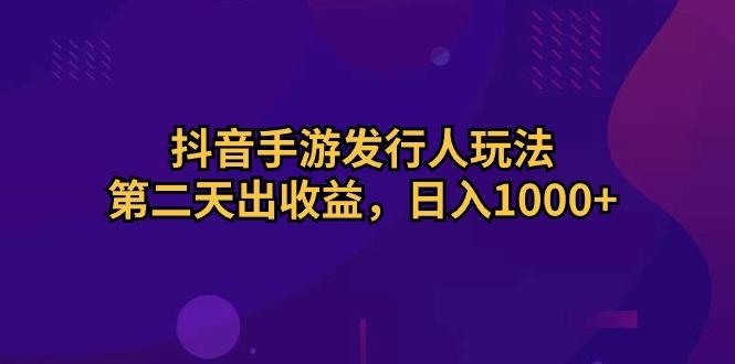 抖音手游发行人玩法，第二天出收益，日入1000+-海旭网创