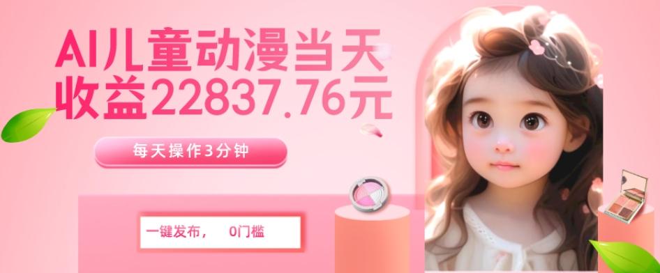 AI儿童动漫、当天收益22837.76元？每天仅需3分钟、无脑搬运、一键生成-海旭网创