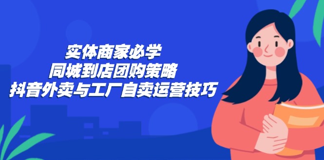 实体商家必学：同城到店团购策略：抖音外卖与工厂自卖运营技巧-海旭网创