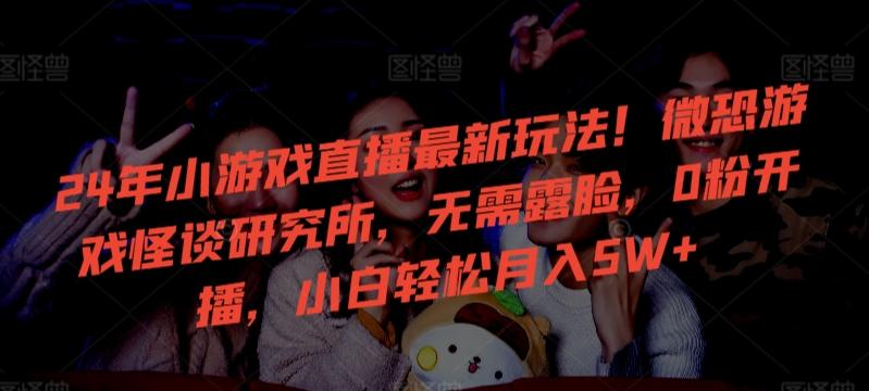 24年小游戏直播最新玩法！微恐游戏怪谈研究所，无需露脸，0粉开播，小白轻松月入5W+【揭秘】-海旭网创