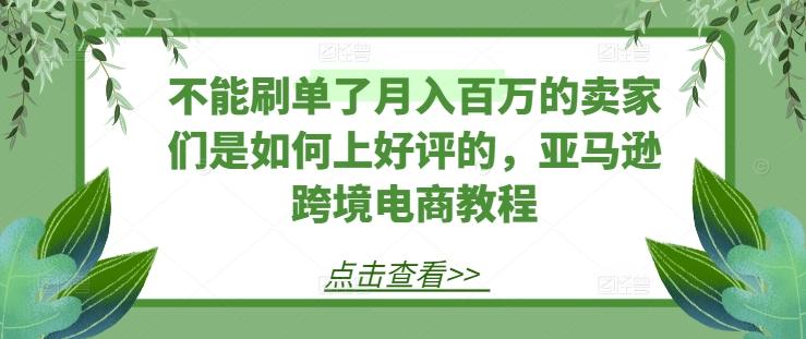 不能刷单了月入百万的卖家们是如何上好评的，亚马逊跨境电商教程-海旭网创