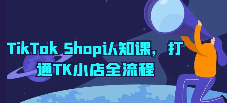 TikTok Shop认知课，打通TK小店全流程-海旭网创