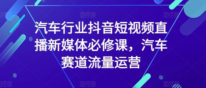 汽车行业抖音短视频直播新媒体必修课，汽车赛道流量运营-海旭网创