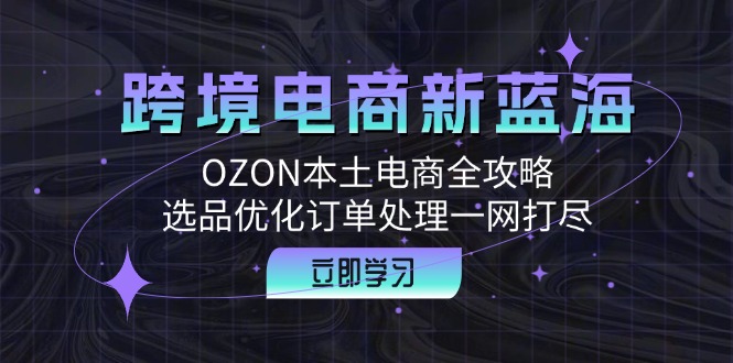 跨境电商新蓝海：OZON本土电商全攻略，选品优化订单处理一网打尽-海旭网创