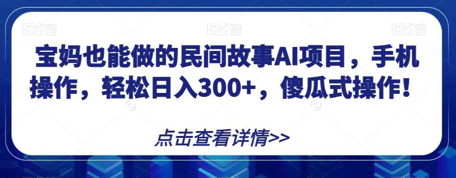 宝妈也能做的民间故事AI项目，手机操作，轻松日入300+，傻瓜式操作！【揭秘】-海旭网创