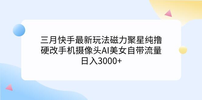 (9247期)三月快手最新玩法磁力聚星纯撸，硬改手机摄像头AI美女自带流量日入3000+...-海旭网创