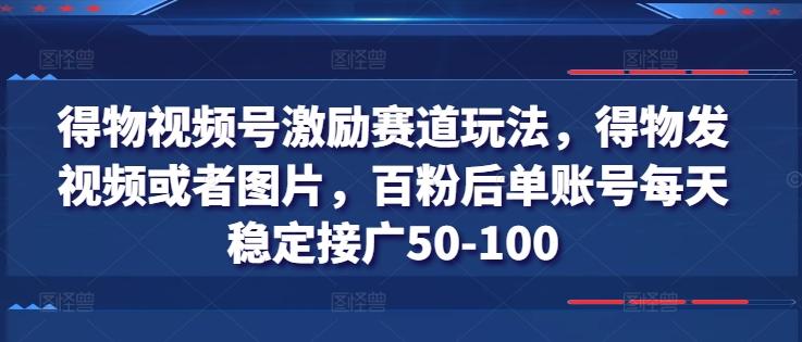 得物视频号激励赛道玩法，得物发视频或者图片，百粉后单账号每天稳定接广50-100-海旭网创