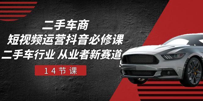 二手车商 短视频运营 抖音必修课，二手车行业 从业者新赛道(14节课-海旭网创