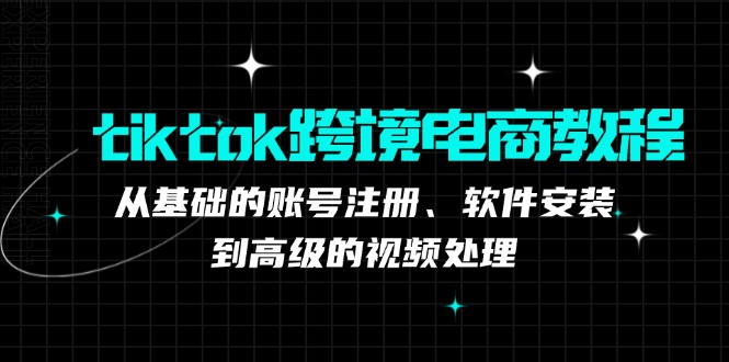 tiktok跨境电商教程：从基础的账号注册、软件安装，到高级的视频处理-海旭网创