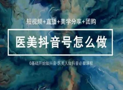 玩转医美抖音短视频与直播，36堂网课学逻辑(短视频+直播+美学分享+团购)-海旭网创