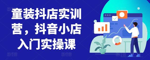 童装抖店实训营，抖音小店入门实操课-海旭网创