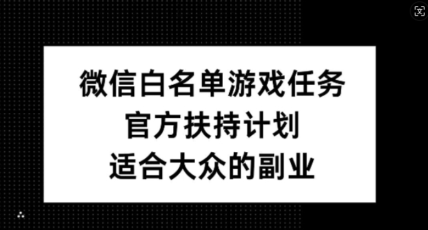 微信白名单游戏任务，官方扶持计划，适合大众的副业【揭秘】-海旭网创