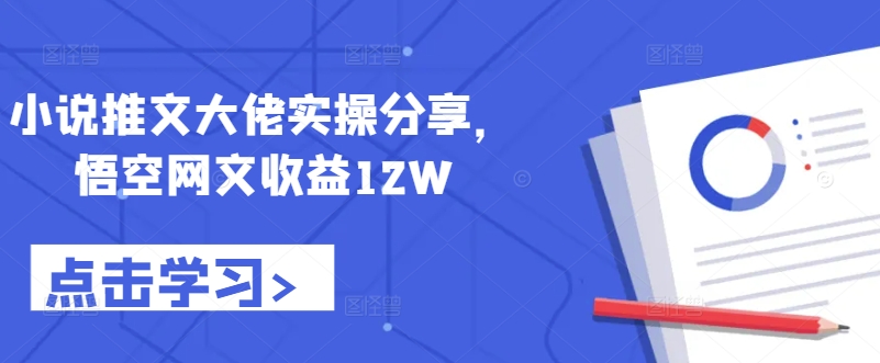 小说推文大佬实操分享，悟空网文收益12W-海旭网创