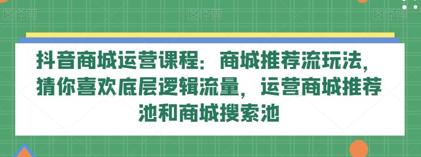 抖音商城运营课程：商城推荐流玩法，猜你喜欢底层逻辑流量，运营商城推荐池和商城搜索池-海旭网创