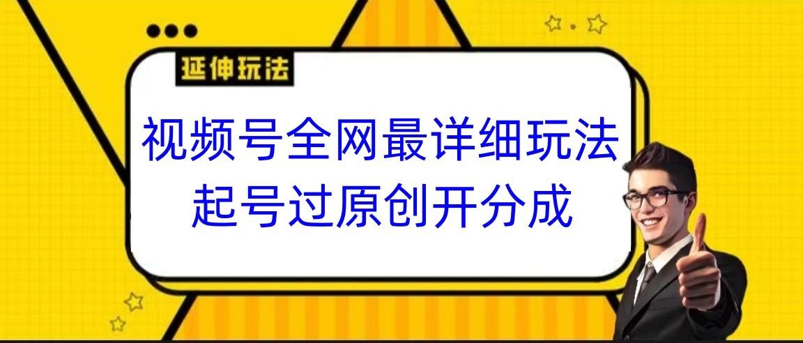视频号全网最详细玩法，起号过原创开分成，小白跟着视频一步一步去操作-海旭网创